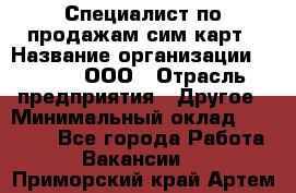 Специалист по продажам сим-карт › Название организации ­ Qprom, ООО › Отрасль предприятия ­ Другое › Минимальный оклад ­ 28 000 - Все города Работа » Вакансии   . Приморский край,Артем г.